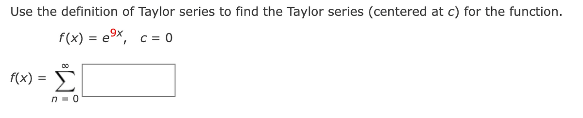 Use the definition of Taylor series to find the Taylor series (centered at c) for the function.
9x
f(x) = eX, c= 0
f(x) = E
n = 0
