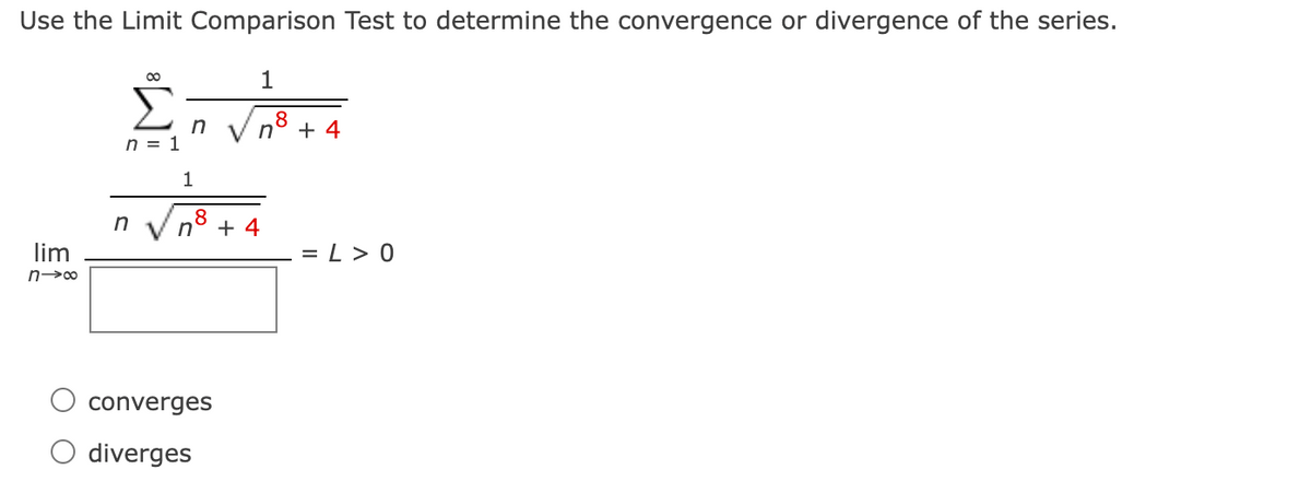 Use the Limit Comparison Test to determine the convergence or divergence of the series.
1
n
n = 1
n8
+ 4
1
8
n° + 4
lim
= L > 0
converges
O diverges
