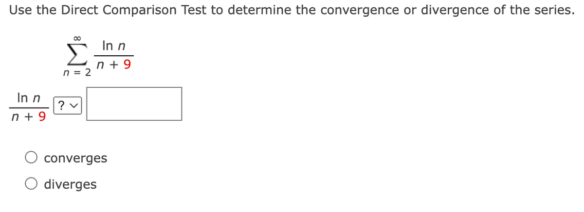 Use the Direct Comparison Test to determine the convergence or divergence of the series.
00
In n
n + 9
n = 2
In n
? v
n + 9
converges
diverges

