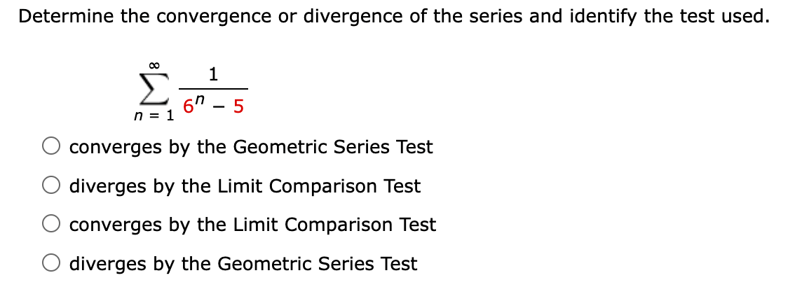 Determine the convergence or divergence of the series and identify the test used.
Σ
1
n = 1
converges by the Geometric Series Test
diverges by the Limit Comparison Test
converges by the Limit Comparison Test
diverges by the Geometric Series Test
