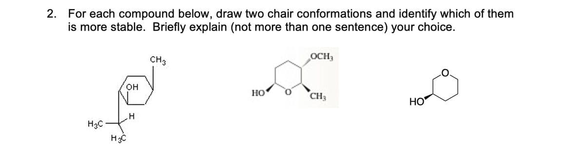 2. For each compound below, draw two chair conformations and identify which of them
is more stable. Briefly explain (not more than one sentence) your choice.
CH3
OCH3
он
но
CH3
НО
H3C
