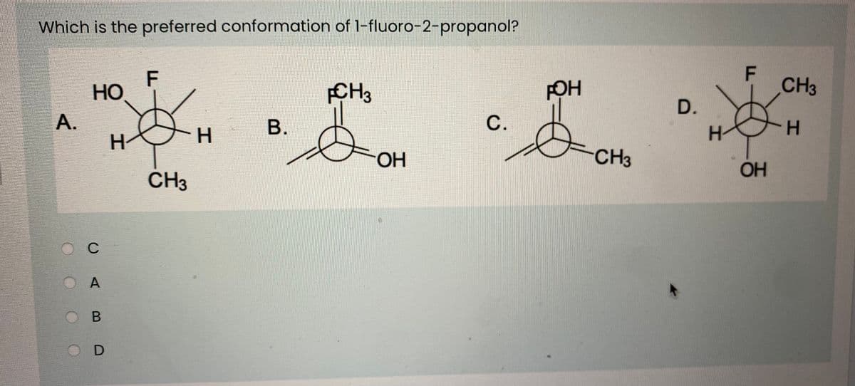 Which is the preferred conformation of 1-fluoro-2-propanol?
F
но
CH3
OH
CH3
D.
В.
H-
H.
H-
OH
CH3
OH
CH3
C
A
O B
F.
C.
A.
