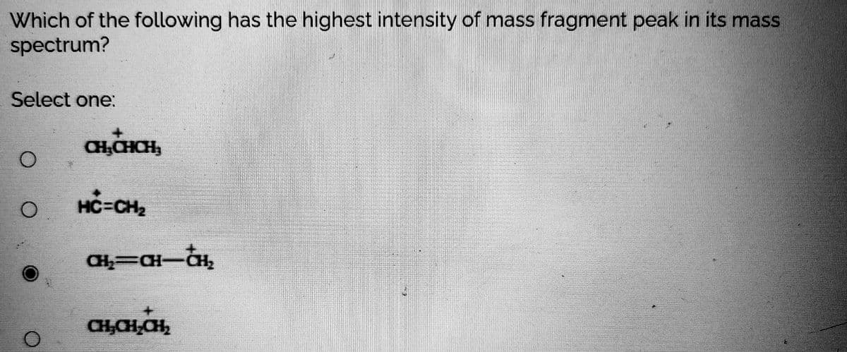 Which of the following has the highest intensity of mass fragment peak in its mass
spectrum?
Select one:
CHCHCH,
HC3CH2
CH=CH-CH,
CH,CH,CH,
