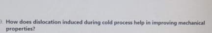 9. How does dislocation induced during cold process help in improving mechanical
properties?
