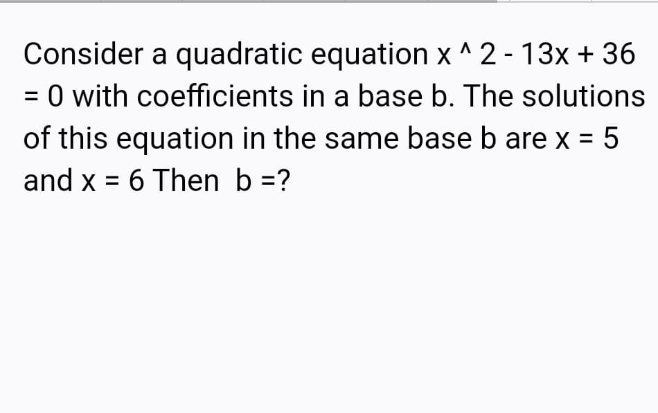 Consider a quadratic equation x ^ 2 - 13x + 36
= 0 with coefficients in a base b. The solutions
of this equation in the same base b are x = 5
and x = 6 Then b =?
%3D
