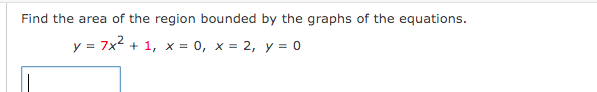 Find the area of the region bounded by the graphs of the equations.
y = 7x2 + 1, x = 0, x = 2, y = 0
