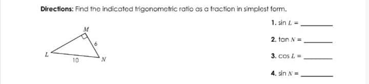 Directions: Find the indicated trigonometric ratio as a fraction in simplest form.
1. sin L =,
2. tan N =
3. cos L =
10
4. sin N=
