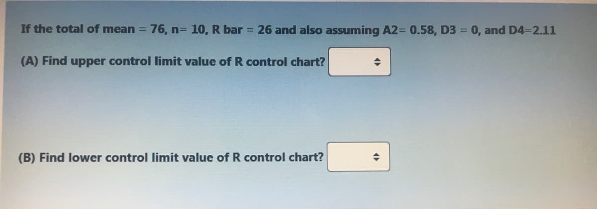 If the total of mean 76, n= 10, R bar = 26 and also assuming A2=D 0.58, D3 = 0, and D4-2.11
(A) Find upper control limit value of R control chart?
(B) Find lower control limit value of R control chart?
