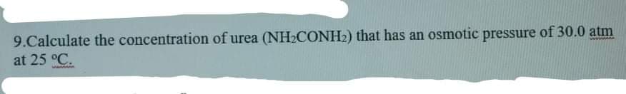 9.Calculate the concentration of urea (NH2CONH2) that has an osmotic pressure of 30.0 atm
at 25 °C.
