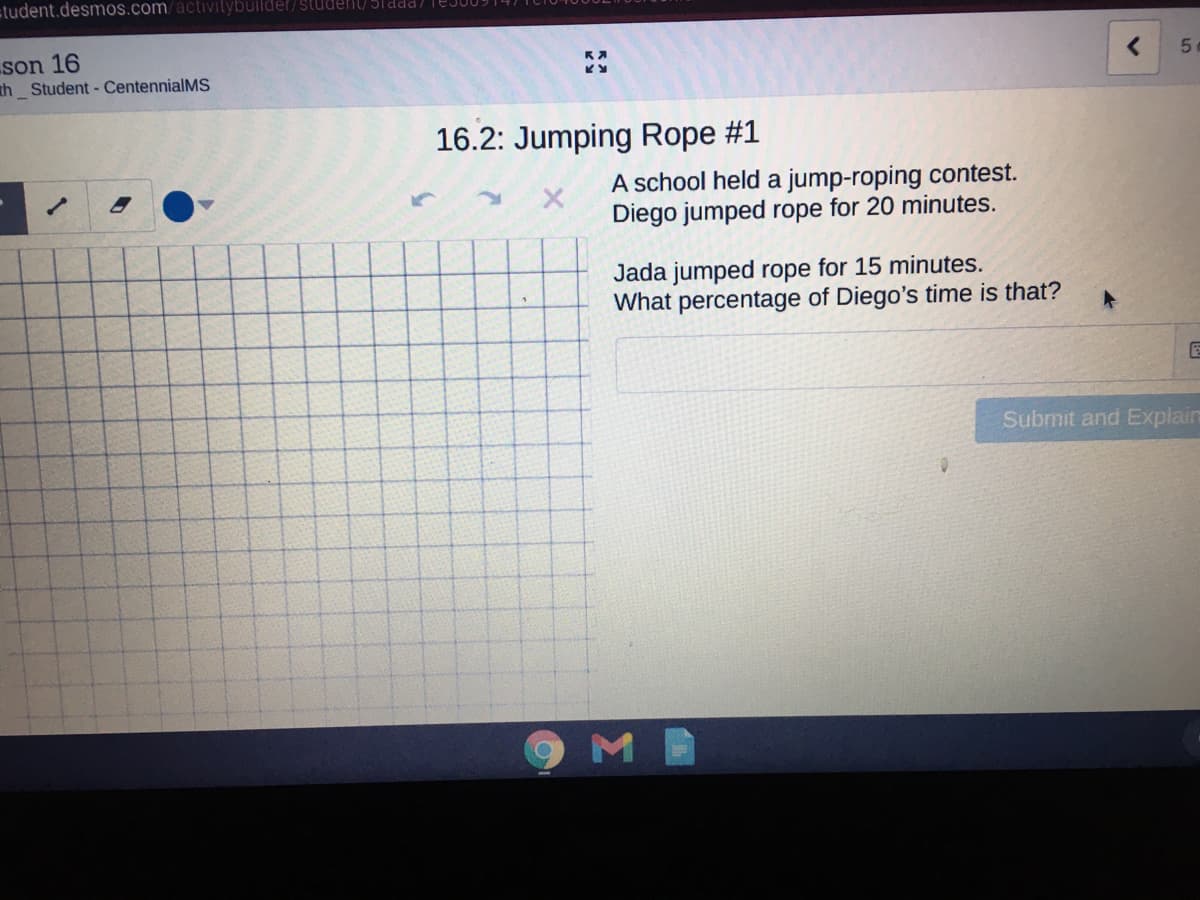 ctudent.desmos.com/activilybuilder/student/ STddd/ TEJUU
son 16
th Student - CentennialMS
16.2: Jumping Rope #1
A school held a jump-roping contest.
Diego jumped rope for 20 minutes.
Jada jumped rope for 15 minutes.
What percentage of Diego's time is that?
Submit and Explain
