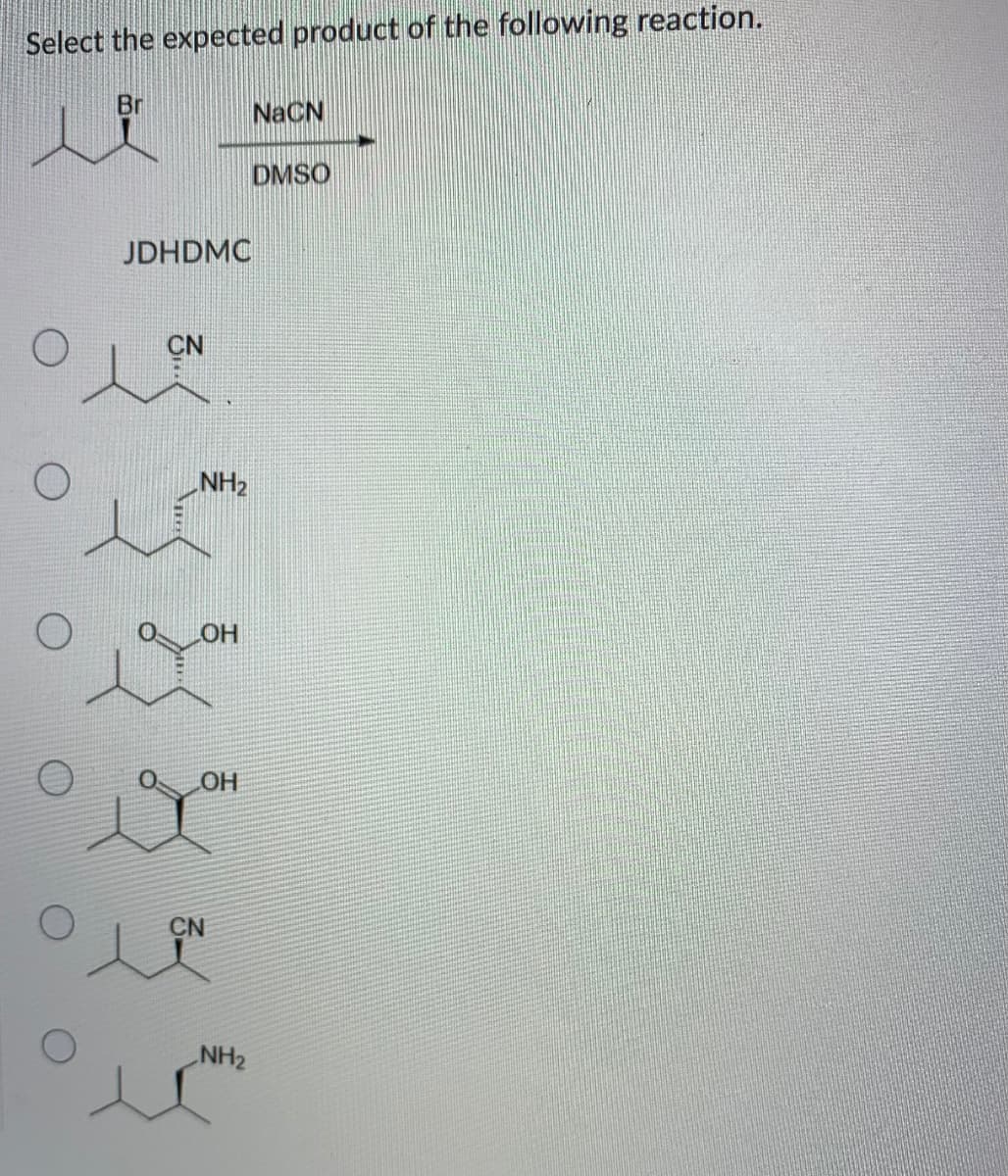 Select the expected product of the following reaction.
Br
NaCN
DMSO
JDHDMC
CN
NH2
O
OH
CN
NH2
