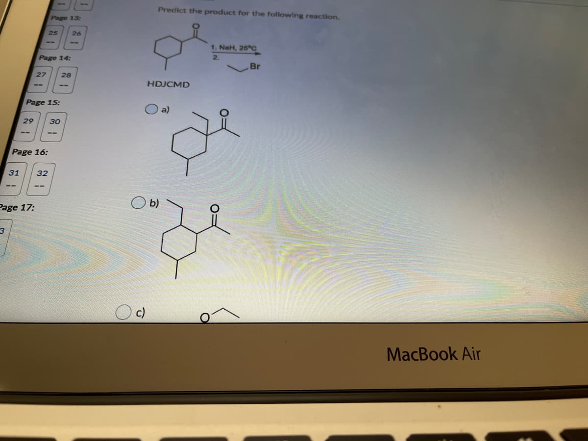 Predict the product for the following reaction.
Page 13:
25
26
1. NaH, 25°C
Page 14:
Br
27
28
HDJCMD
Page 15:
O a)
29
30
--
Page 16:
31
32
--
O b)
Page 17:
MacBook Air
