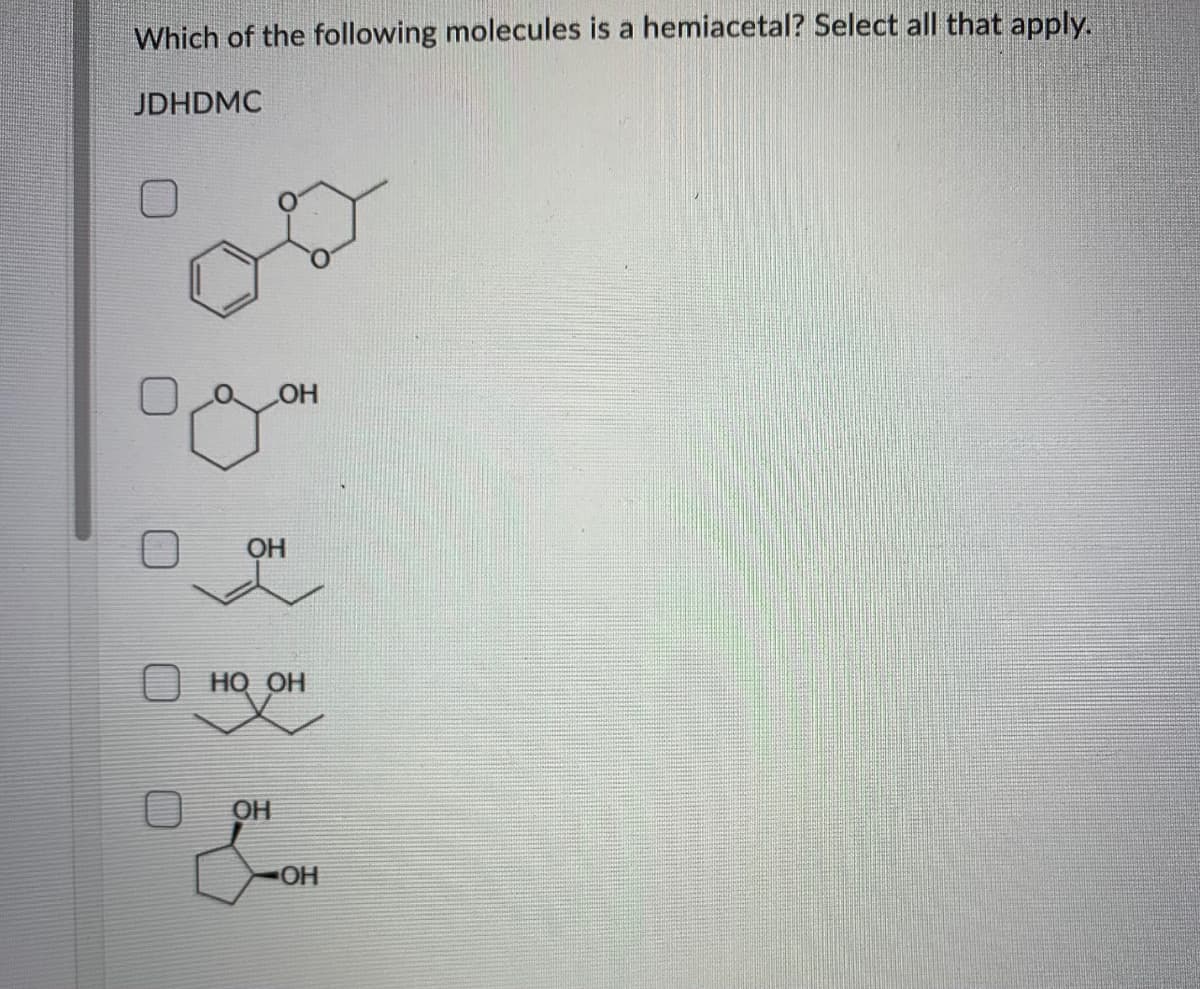 Which of the following molecules is a hemiacetal? Select all that apply.
JDHDMC
HO
OH
O HO OH
OH
OH
