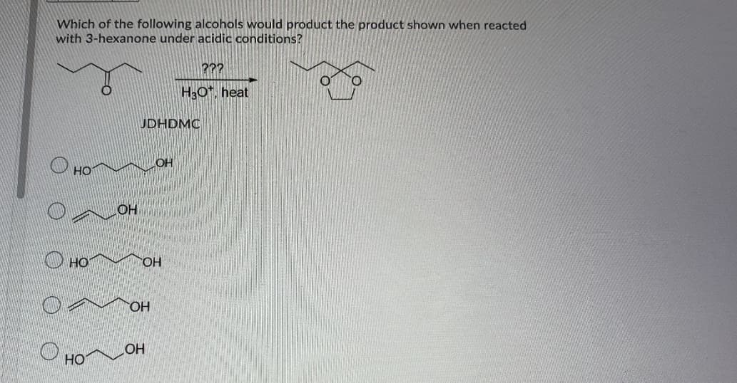 Which of the following alcohols would product the product shown when reacted
with 3-hexanone under acidic conditions?
???
H3O*, heat
JDHDMC
OH
OH
O HO
OH
OH
