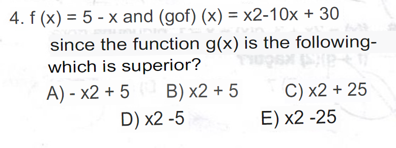 4. f (x) = 5 - x and (gof) (x) = x2-10x + 30
since the function g(x) is the following-
which is superior?
A) - x2 + 5
B) x2 + 5
C) x2 + 25
E) x2 -25
D) x2 -5
