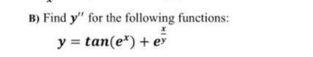 B) Find y" for the following funetions:
y = tan(e*) + ey
