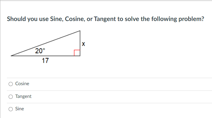 Should you use Sine, Cosine, or Tangent to solve the following problem?
20°
17
Cosine
Tangent
Sine
