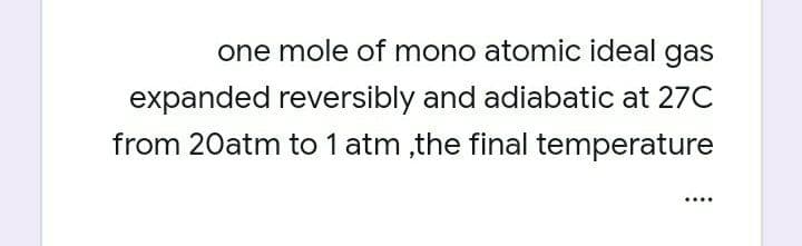 one mole of mono atomic ideal gas
expanded reversibly and adiabatic at 27C
from 20atm to 1 atm ,the final temperature

