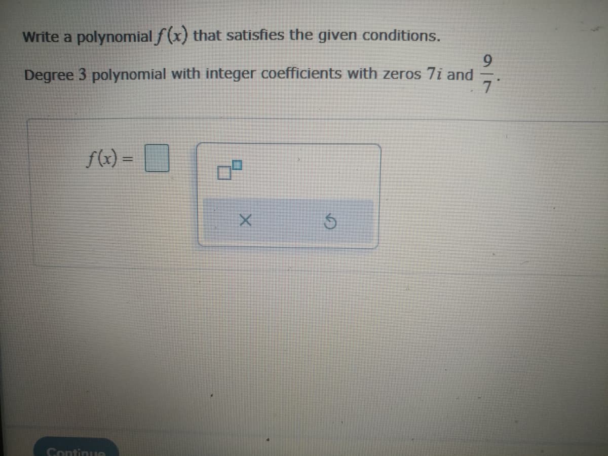 Write a polynomial f (x) that satisfies the given conditions.
Degree 3 polynomial with integer coefficients with zeros 7i and
f(x) =
Continue
