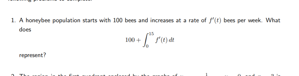 1. A honeybee population starts with 100 bees and increases at a rate of f'(t) bees per week. What
does
c15
100 +
represent?
