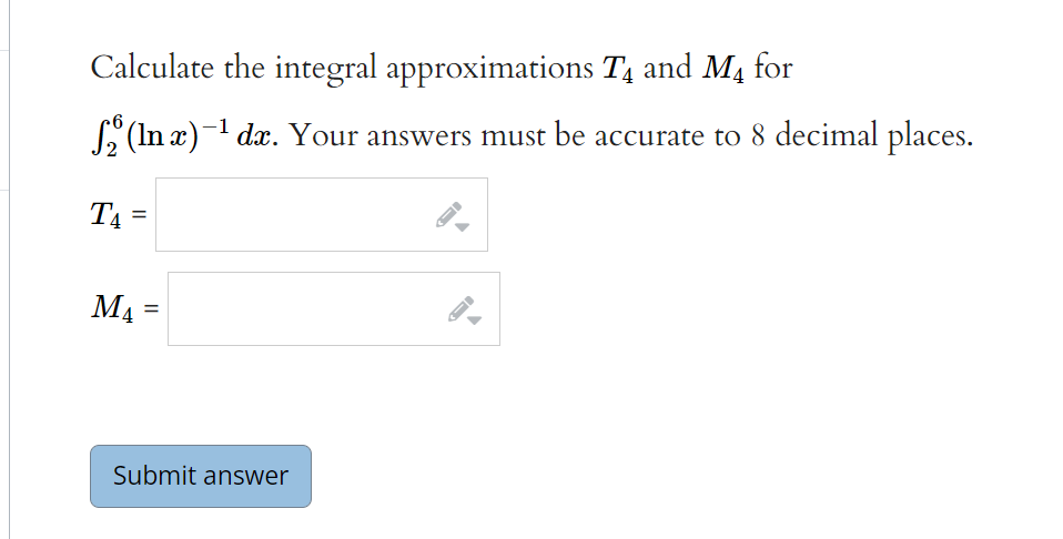 Calculate the integral approximations T and M4 for
L'(In x)- dx. Your answers must be accurate to 8 decimal places.
T4 =
M4 =
Submit answer
