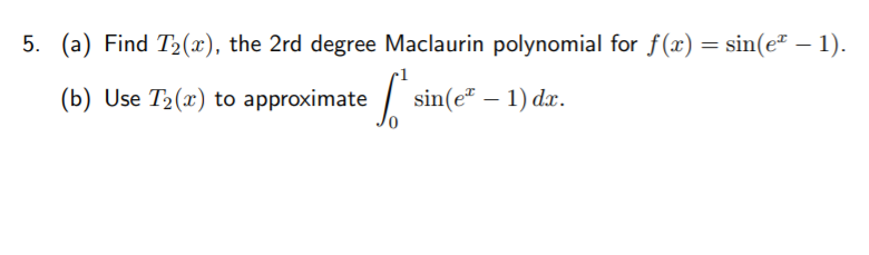 5. (a) Find T2(x), the 2rd degree Maclaurin polynomial for f(x) = sin(e² – 1).
(b) Use T2(x) to approximate
sin(e" – 1) dx.
