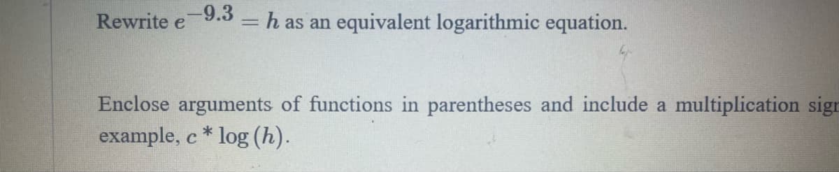 Rewrite -9.3
e
=
h as an equivalent logarithmic equation.
Enclose arguments of functions in parentheses and include a multiplication sign
example, c* log (h).