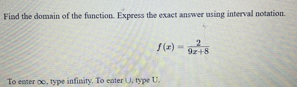 Find the domain of the function. Express the exact answer using interval notation.
f (x) = 9x+8
To enter oo, type infinity. To enter U, type U.
