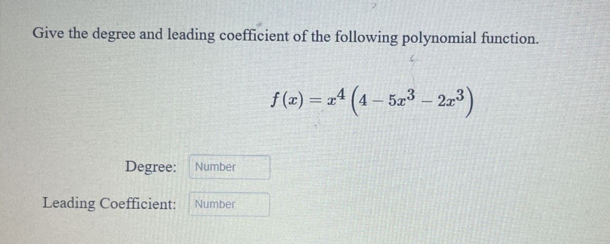Give the degree and leading coefficient of the following polynomial function.
f (x) = xª (4 – 52³ – 2r³)
5x3 – 2x
Degree:
Number
Leading Coefficient:
Number
