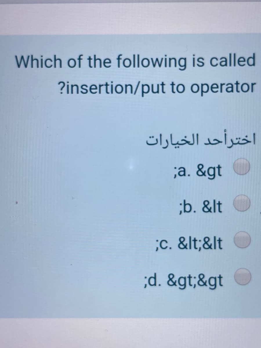 Which of the following is called
?insertion/put to operator
اخترأحد الخيارات
;a. &gt
;b. &lt
;c. &lt;&lt
;d. &gt;&gt
