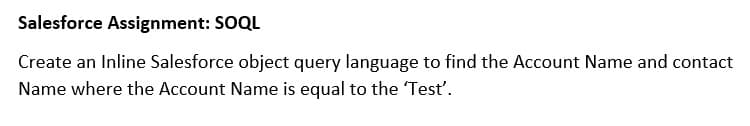 Salesforce Assignment: SOQL
Create an Inline Salesforce object query language to find the Account Name and contact
Name where the Account Name is equal to the Tesť'.
