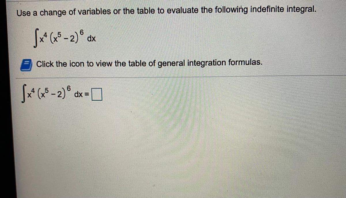 Use a change of variables or the table to evaluate the following indefinite integral.
x* (xS -2)° dx
4.
6.
= Click the icon to view the table of general integration formulas.
6.
dx 3=
