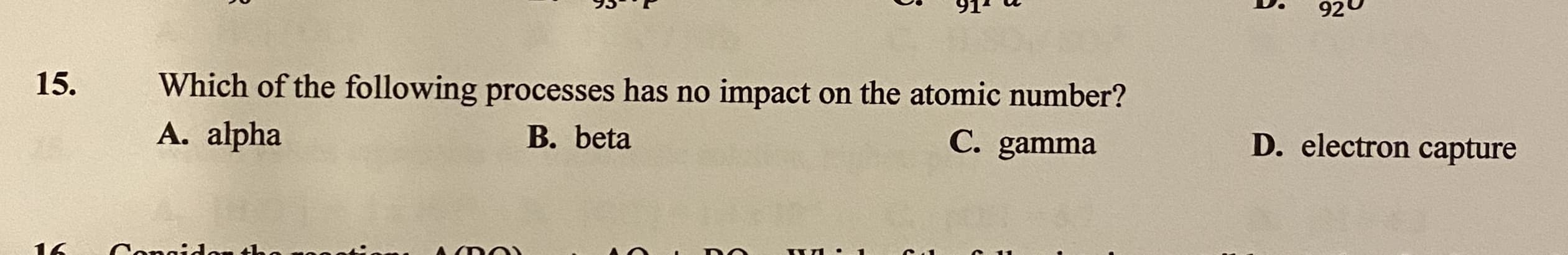 Which of the following processes has no impact on the atomic number?
A. alpha
15.
B. beta
C. gamma
D. electron capture
