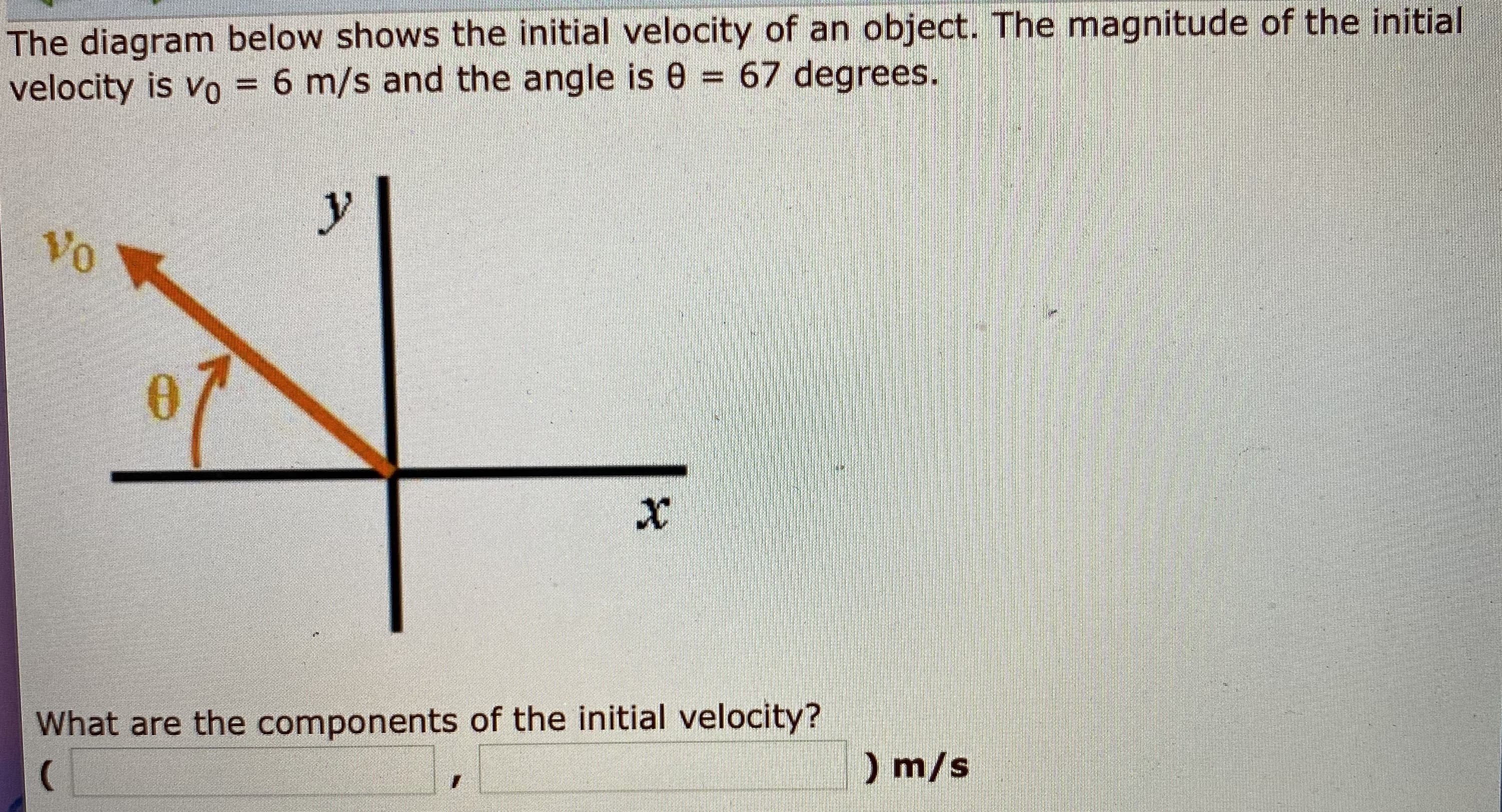 The diagram below shows the initial velocity of ah object.
(go
velocity is vo = 6 m/s and the angle is 0 = 67 degrees.
%3D
