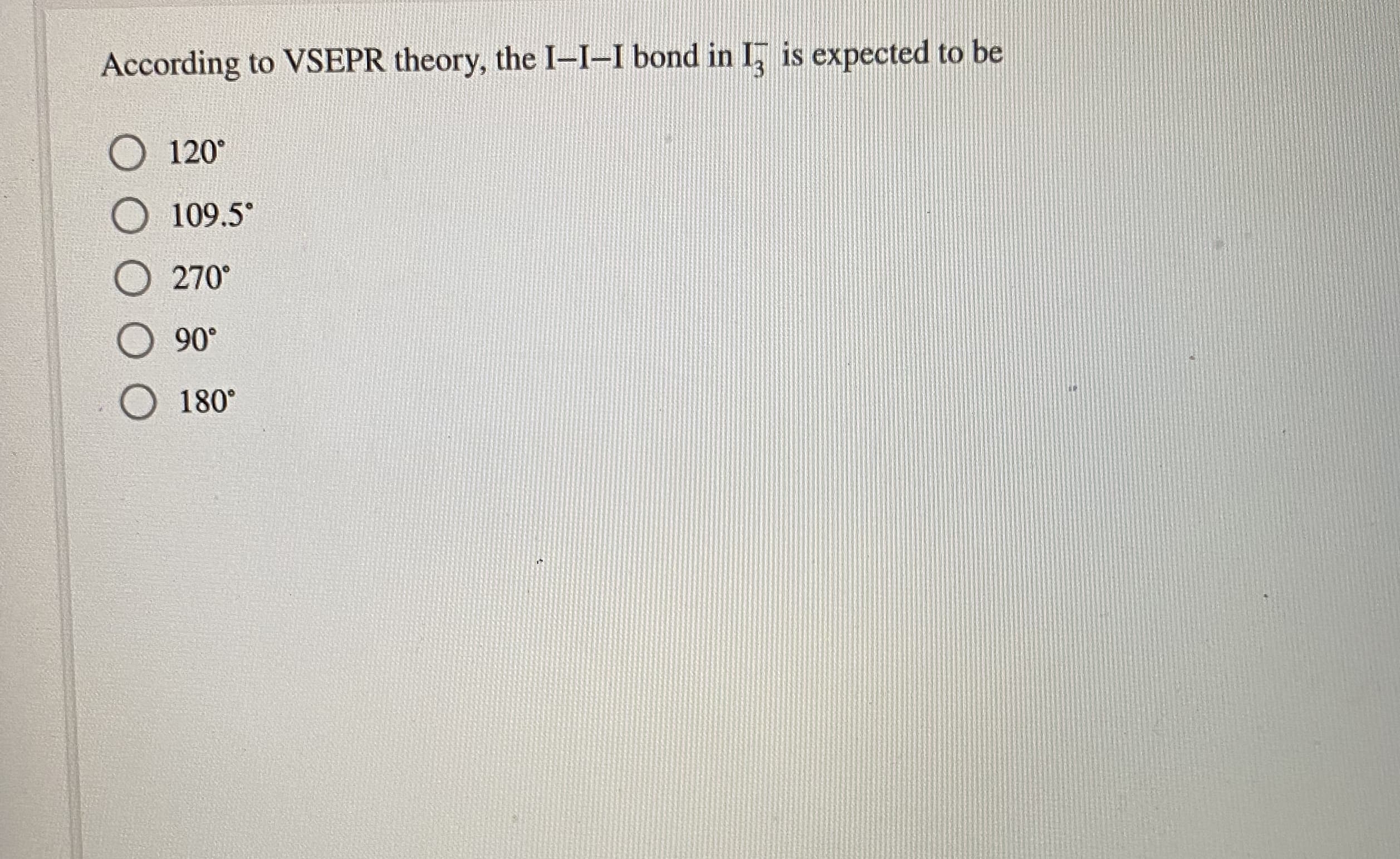 According to VSEPR theory, the I–I–I bond in I, is expected to be
O 120°
109.5°
O 270°
O 90°
180°
