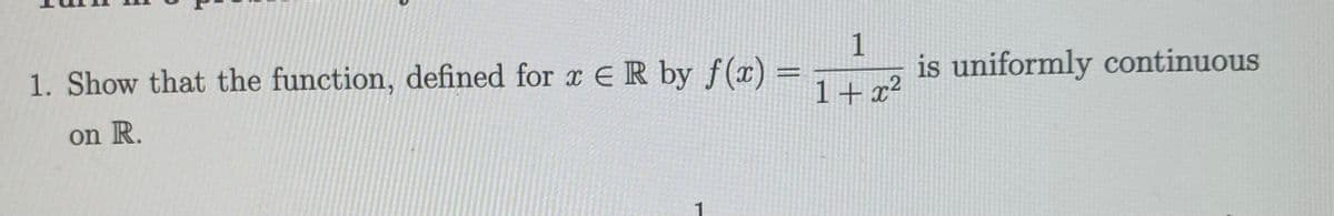 1. Show that the function, defined for x E R by f(x) =
1
is uniformly continuous
on R.
1+x²

