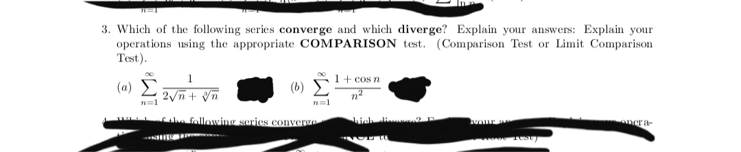 3. Which of the following series converge and which diverge? Explain your answers: Explain your
operations using the appropriate COMPARISON test.
Test).
(Comparison Test or Limit Comparison
1
1+ cos n
(a) L 2vñ+ Vn
(b)
n2
n=1
n=1
Che following series converge
hichdien
vour a
epera-
