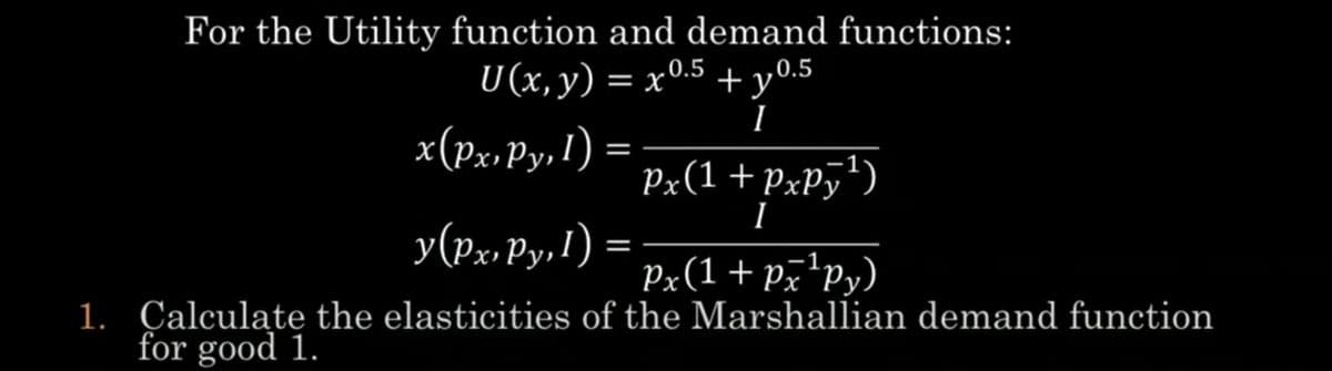 For the Utility function and demand functions:
U(x, y) = x0.5 + y0.5
I
x(PxPy, 1)
=
y (Px, Py, 1):
=
Px(1 +PxPỹ¹)
I
-1
Px(1+px ¹py)
1. Calculate the elasticities of the Marshallian demand function
for good 1.