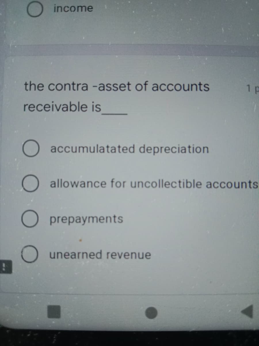 income
the contra -asset of accounts
1 p
receivable is
O accumulatated depreciation
O allowance for uncollectible accounts
O prepayments
unearned revenue
