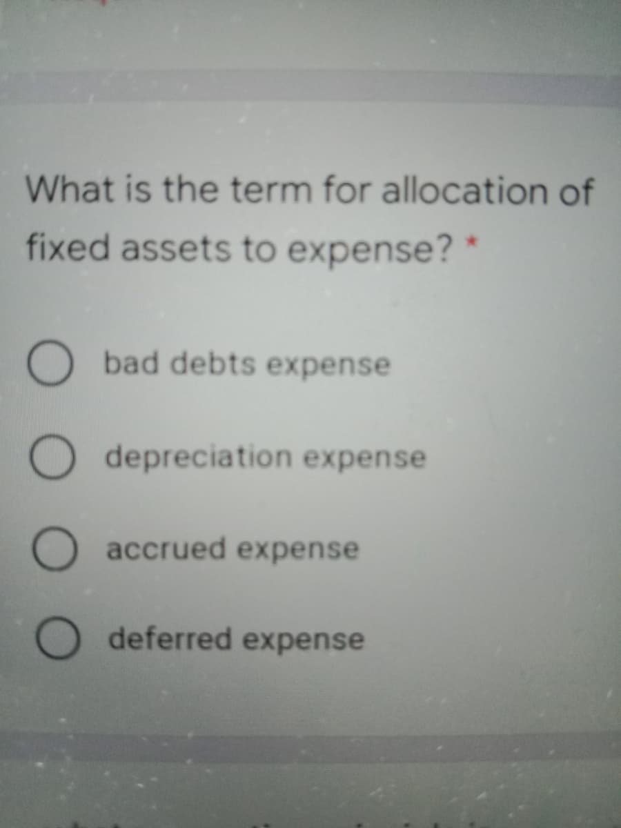 What is the term for allocation of
fixed assets to expense?
bad debts expense
O depreciation expense
O accrued expense
O deferred expense
