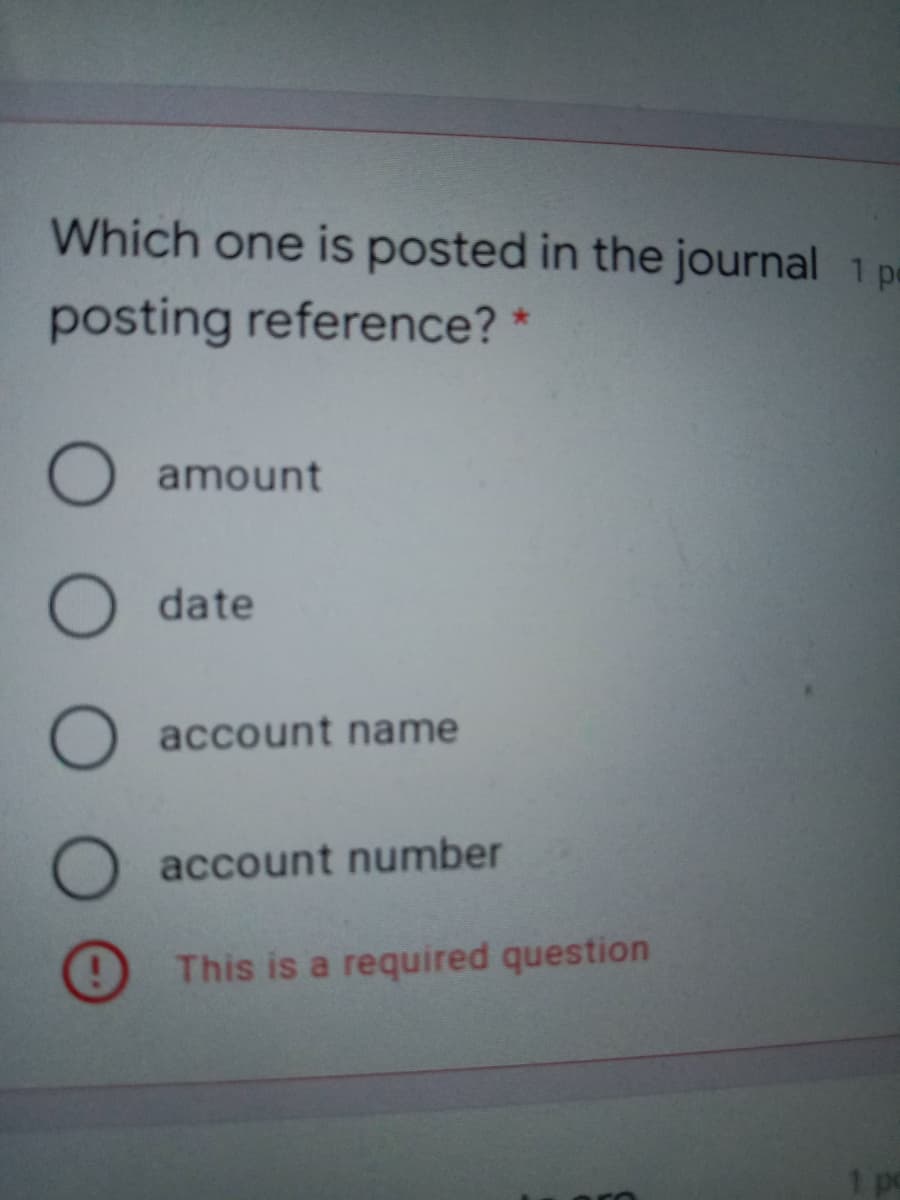 Which one is posted in the journal 1 p
posting reference? *
O amount
O date
O account name
O account number
This is a required question
1 pc

