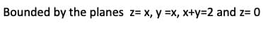 Bounded by the planes z= x, y =x, x+y=2 and z= 0
