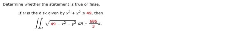 Determine whether the statement is true or false.
If D is the disk given by x2 + y2 < 49, then
686
49 - x2 - y2 dA =
