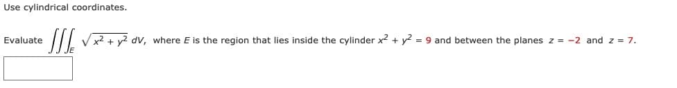 Use cylindrical coordinates.
Evaluate
|/ Vx2 + y2 dv, where E is the region that lies inside the cylinder x? + y2 = 9 and between the planes z = -2 and z = 7.
