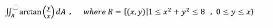 ´arctan (2) dA ,
where R = {(x, y)|1 < x² + y² < 8 , 0 <y< x}
