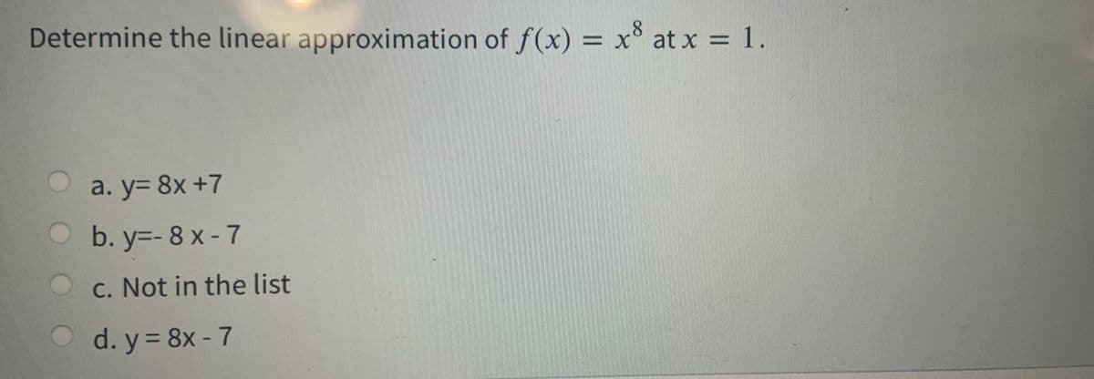 Determine the linear approximation of f(x) = x° at x = 1.
a. y= 8x +7
b. y=- 8 x - 7
C. Not in the list
d. y 8x - 7
%D
%3D
