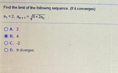 Find the limit of the following sequence. (If it converges)
a, =2, ano1 = 8+2a,
O A. 2
O B. 4
O C. -2
O D. It diverges.
