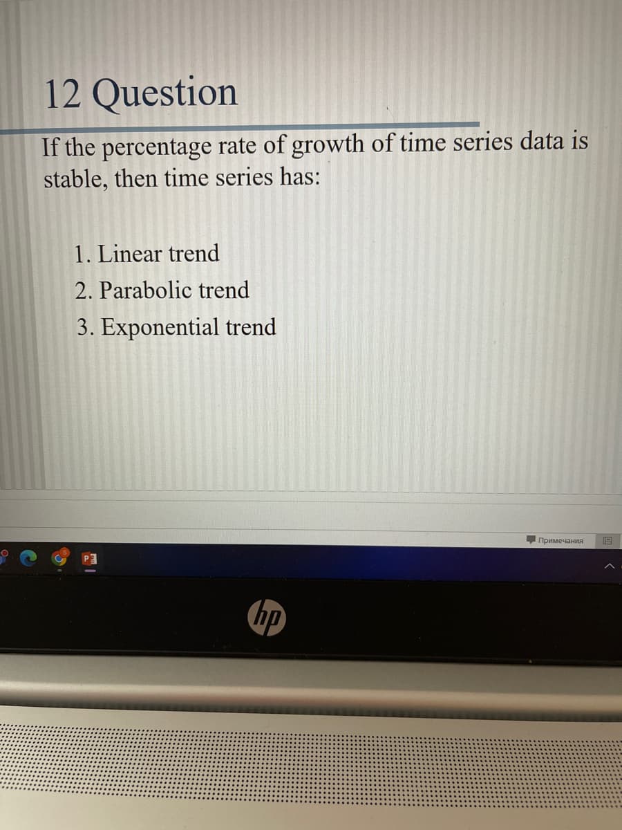 12 Question
If the percentage rate of growth of time series data is
stable, then time series has:
1. Linear trend
2. Parabolic trend
3. Exponential trend
Примечания 1.9
hp
