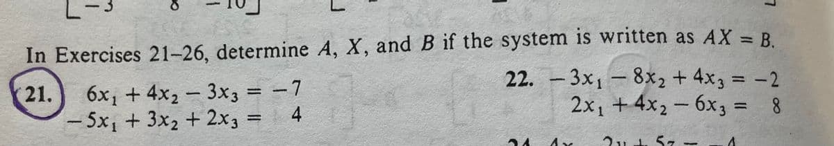 is written as AX = R
%3D
.
In Exercises 21-26, determine A, X, and B if the system
22. -3x1-8x2 + 4x3 = -2
2x1 + 4x2 - 6x3 = 8
%3D
6x1 + 4x2 - 3x3 = -7
4
- 5x, + 3x2 + 2x3 =
21.
%3D
