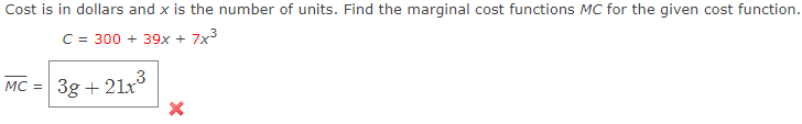 Cost is in dollars and x is the number of units. Find the marginal cost functions MC for the given cost function.
C = 300 + 39x + 7x3
MC = 3g + 21r
